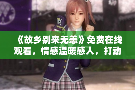 《故乡别来无恙》免费在线观看，情感温暖感人，打动人心。