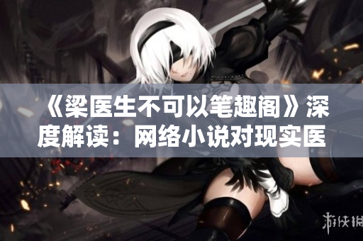 《梁医生不可以笔趣阁》深度解读：网络小说对现实医生角色的刻画