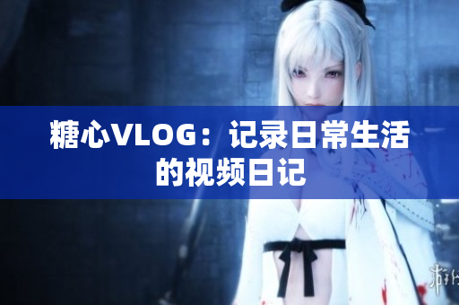 糖心VLOG：记录日常生活的视频日记
