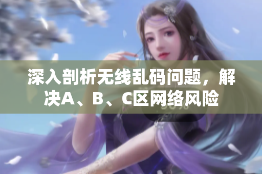 深入剖析无线乱码问题，解决A、B、C区网络风险