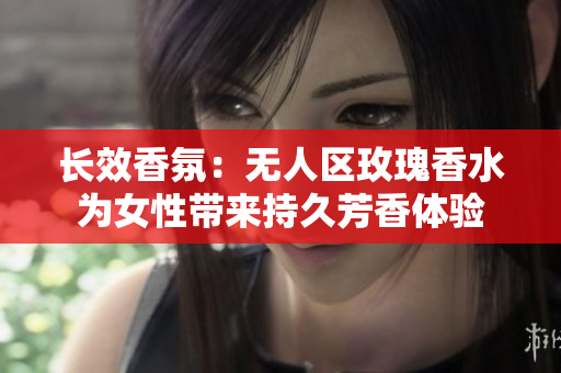 长效香氛：无人区玫瑰香水为女性带来持久芳香体验