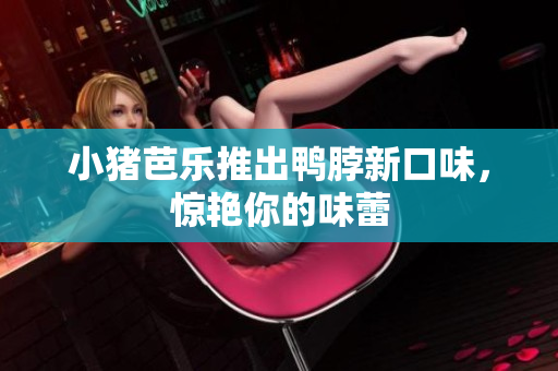 小猪芭乐推出鸭脖新口味，惊艳你的味蕾