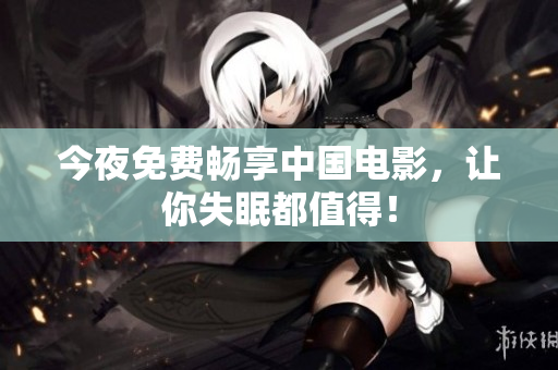 今夜免费畅享中国电影，让你失眠都值得！