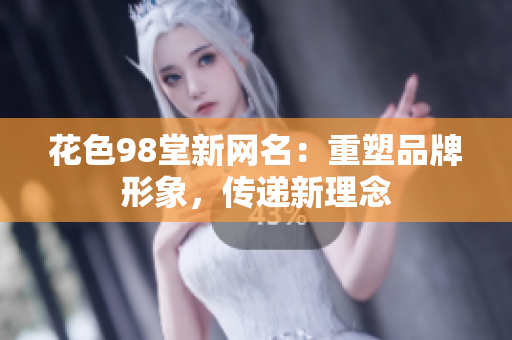 花色98堂新网名：重塑品牌形象，传递新理念