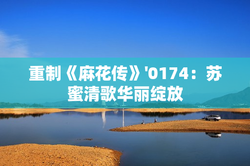 重制《麻花传》'0174：苏蜜清歌华丽绽放