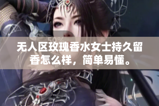 无人区玫瑰香水女士持久留香怎么样，简单易懂。