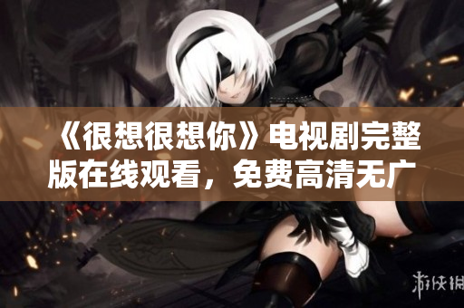 《很想很想你》电视剧完整版在线观看，免费高清无广告