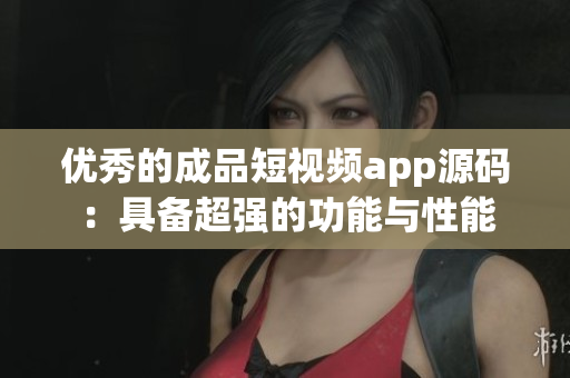 优秀的成品短视频app源码：具备超强的功能与性能