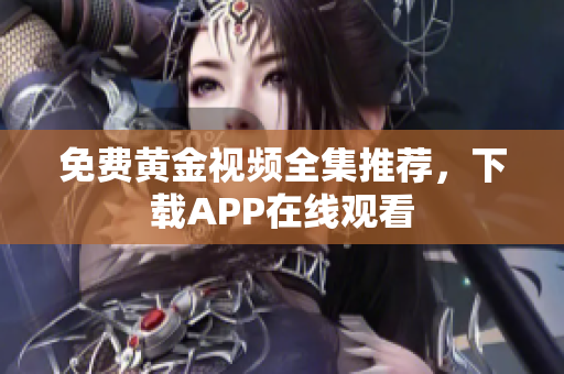 免费黄金视频全集推荐，下载APP在线观看
