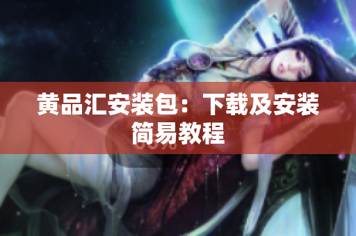 黄品汇安装包：下载及安装简易教程