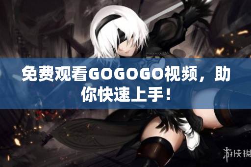 免费观看GOGOGO视频，助你快速上手！