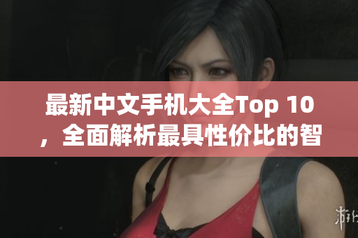 最新中文手机大全Top 10，全面解析最具性价比的智能手机