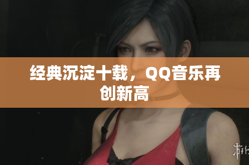 经典沉淀十载，QQ音乐再创新高