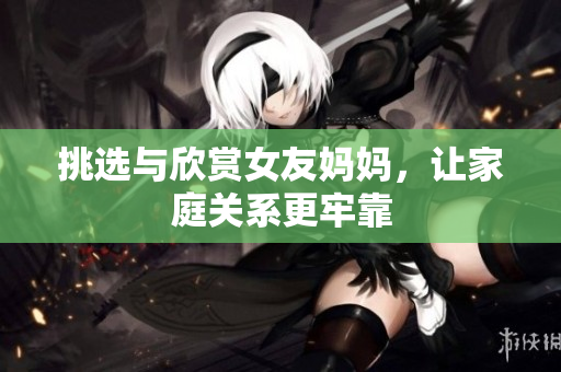 挑选与欣赏女友妈妈，让家庭关系更牢靠
