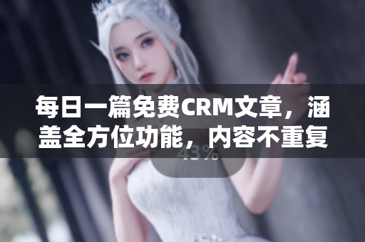 每日一篇免费CRM文章，涵盖全方位功能，内容不重复