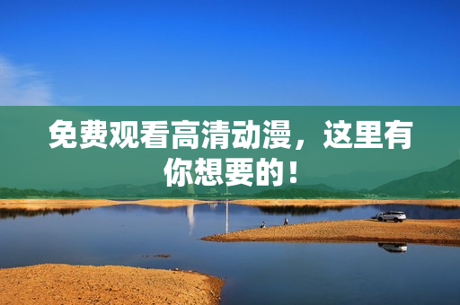 免费观看高清动漫，这里有你想要的！