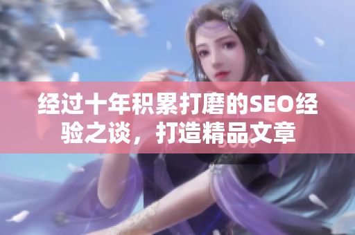 经过十年积累打磨的SEO经验之谈，打造精品文章