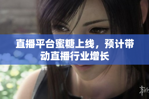 直播平台蜜糖上线，预计带动直播行业增长