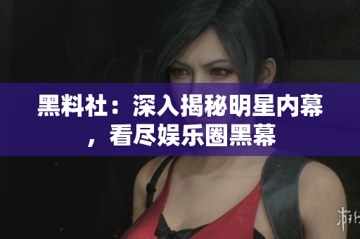 黑料社：深入揭秘明星内幕，看尽娱乐圈黑幕