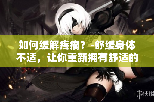 如何缓解疼痛？-舒缓身体不适，让你重新拥有舒适的生活