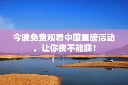 今晚免费观看中国重磅活动，让你夜不能寐！