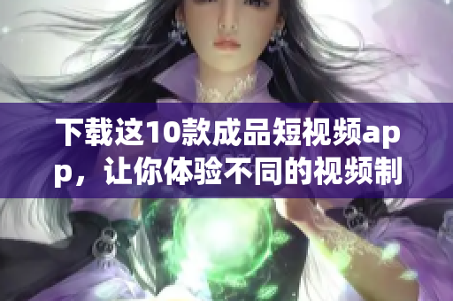 下载这10款成品短视频app，让你体验不同的视频制作风格