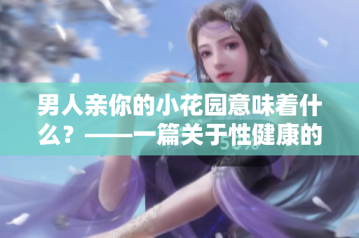 男人亲你的小花园意味着什么？——一篇关于性健康的文章