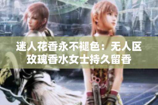 迷人花香永不褪色：无人区玫瑰香水女士持久留香