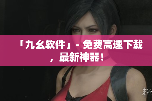 「九幺软件」- 免费高速下载，最新神器！