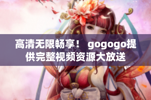 高清无限畅享！ gogogo提供完整视频资源大放送