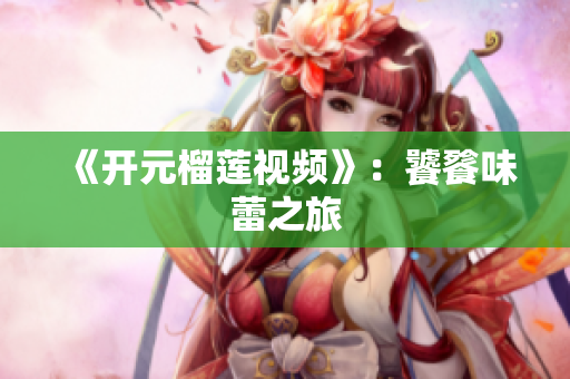 《开元榴莲视频》：饕餮味蕾之旅