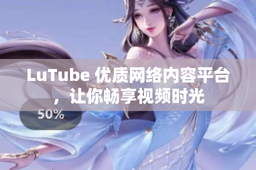 LuTube 优质网络内容平台，让你畅享视频时光