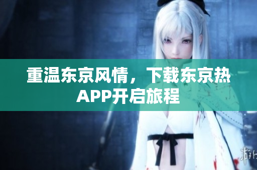重温东京风情，下载东京热APP开启旅程
