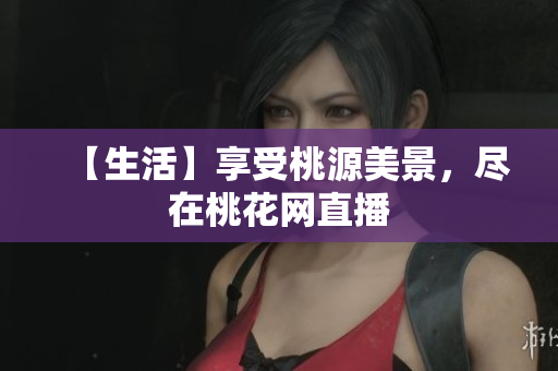 【生活】享受桃源美景，尽在桃花网直播