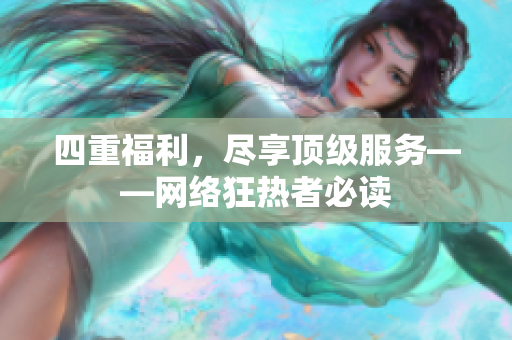 四重福利，尽享顶级服务——网络狂热者必读