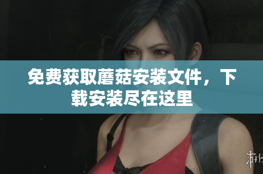 免费获取蘑菇安装文件，下载安装尽在这里