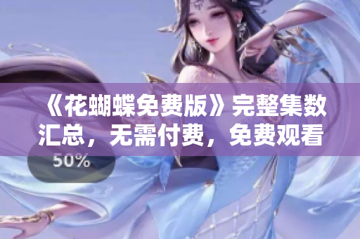 《花蝴蝶免费版》完整集数汇总，无需付费，免费观看！