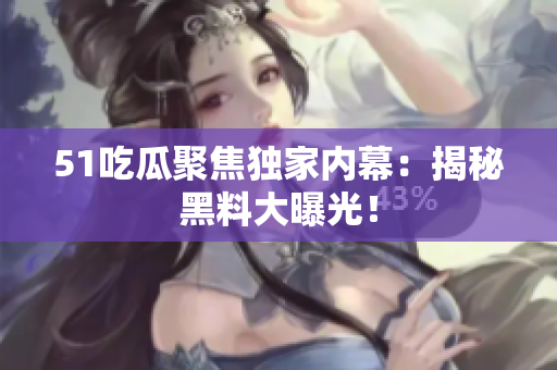 51吃瓜聚焦独家内幕：揭秘黑料大曝光！