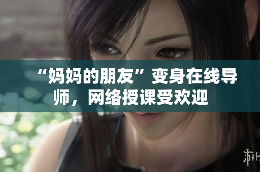 “妈妈的朋友”变身在线导师，网络授课受欢迎