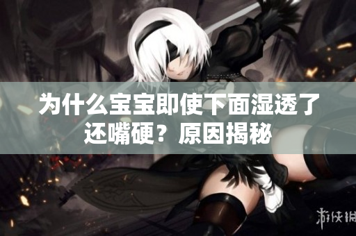 为什么宝宝即使下面湿透了还嘴硬？原因揭秘
