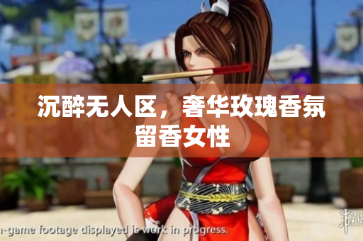 沉醉无人区，奢华玫瑰香氛留香女性