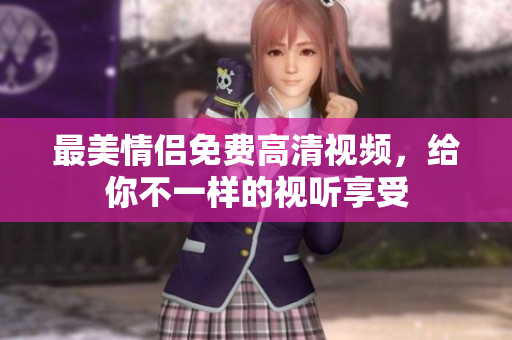 最美情侣免费高清视频，给你不一样的视听享受