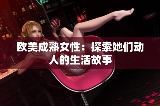 欧美成熟女性：探索她们动人的生活故事