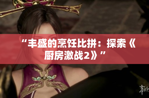 “丰盛的烹饪比拼：探索《厨房激战2》”