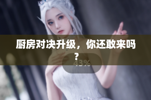 厨房对决升级，你还敢来吗？