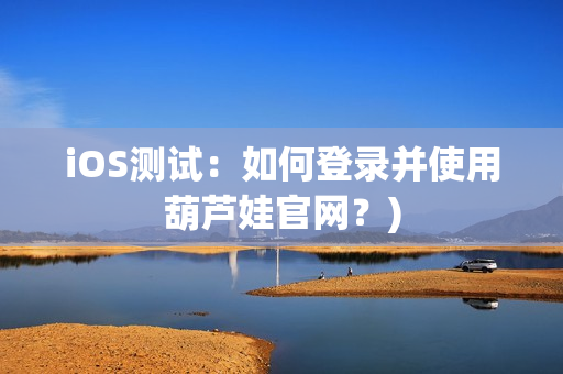 iOS测试：如何登录并使用葫芦娃官网？)