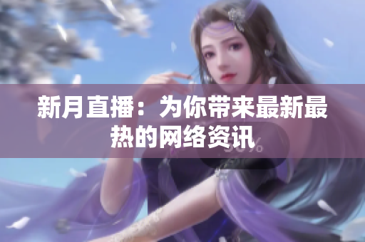 新月直播：为你带来最新最热的网络资讯