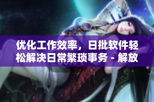 优化工作效率，日批软件轻松解决日常繁琐事务 - 解放你的双手，日批软件打造高效工作新方式