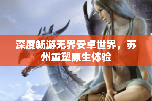 深度畅游无界安卓世界，苏州重塑原生体验