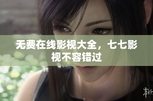 无费在线影视大全，七七影视不容错过